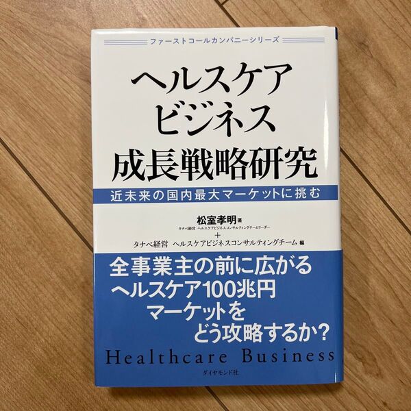 ヘルスケアビジネス成長戦略研究 近未来の国内最大マーケットに挑む (ファーストコールカンパニーシリーズ) 松室孝明/著