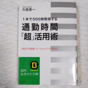 通勤時間「超」活用術 1年で500時間得する あなたを毎朝、バージョンアップする法! (知的生きかた文庫) 久恒 啓一 9784837976981