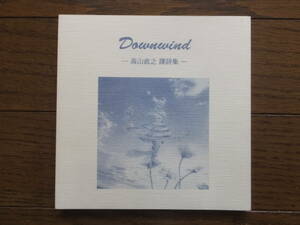 『Downwind-高山直之譯詩集－』(盛林堂ミステリアス文庫) ’15・11・25・初版発行(限定150部) 表紙・堀内薫 発行・書肆盛林堂