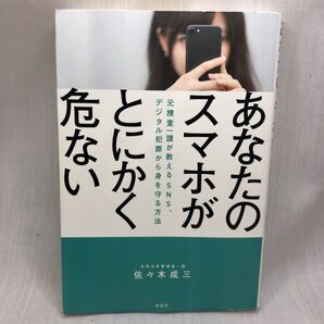 あなたのスマホがとにかく危ない 元捜査一課が教えるSNS、デジタル犯罪から身を守る方法 佐々木成三/著