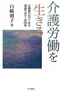 送料無料　介護労働を生きる―公務員ヘルパーから派遣ヘルパーの22年 白崎 朝子　現代書館　労働実態　労働運動