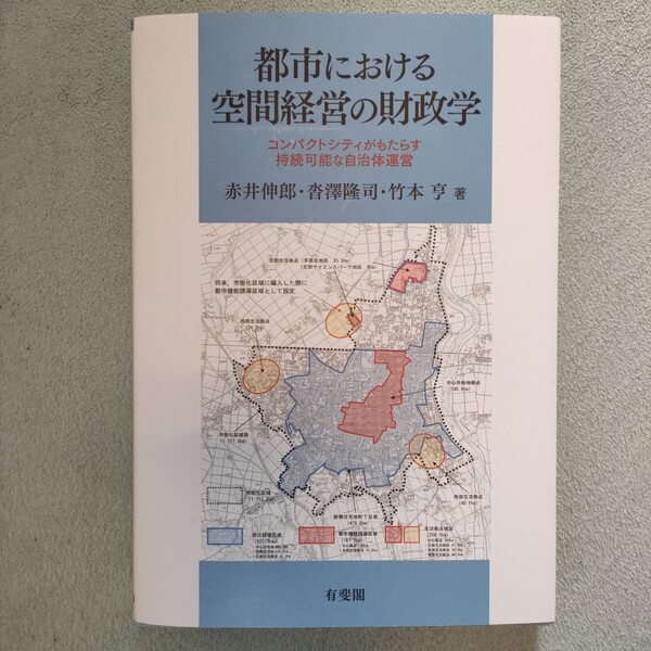 都市における空間経営の財政学 コンパクトシティがもたらす持続可能な自治体運営 赤井伸郎/著 沓澤隆司/著 竹本亨/著