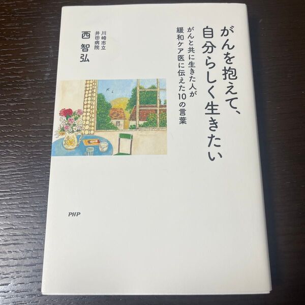 がんを抱えて、自分らしく生きたい がんと共に生きた人が緩和ケア医に伝えた10の言葉 西智弘/著