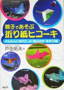 親子であそぶ折り紙ヒコーキ かんたんに折れて、よく飛ぶ名作・新作13機/戸田拓夫(著者)
