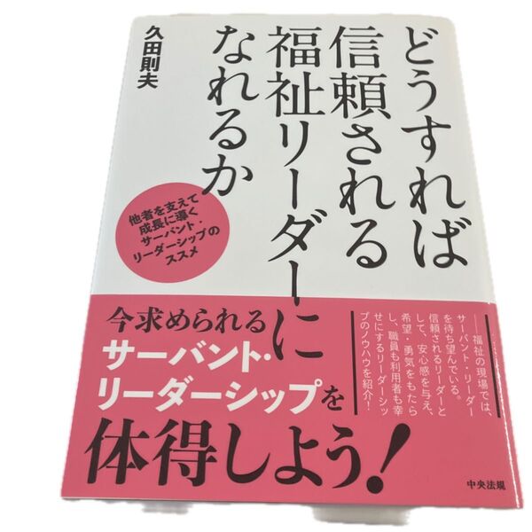 どうすれば信頼される福祉リーダーになれるか 他者を支えて成長に導くサーバント・リーダーシップのススメ 久田則夫/著