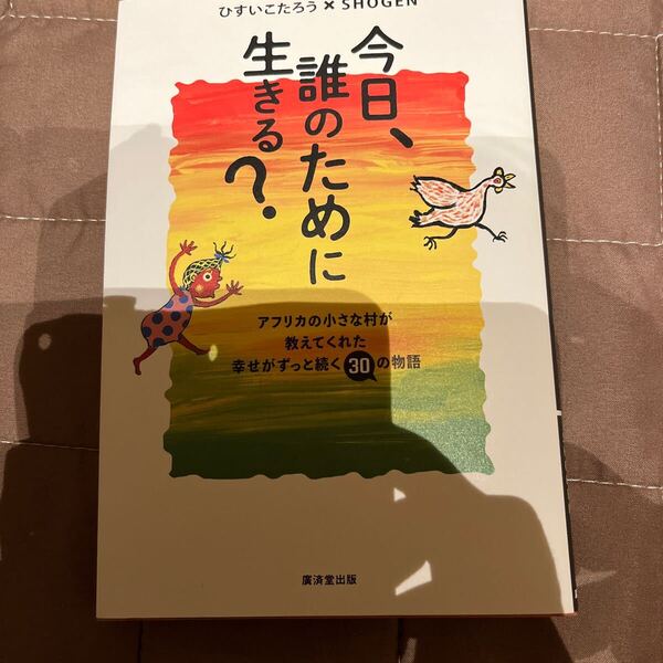 今日、誰のために生きる? アフリカの小さな村が教えてくれた幸せがずっと続く30の物語 ひすいこたろう/著 SHOGEN/著