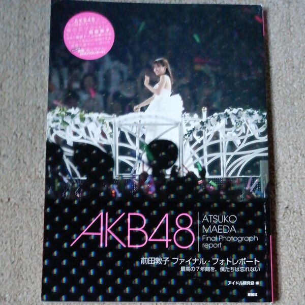 AKB48前田敦子ファイナル・フォトレポート 最高の7年間を、僕たちは忘れない アイドル研究会/編