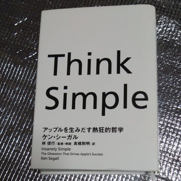Think Simple アップルを生みだす熱狂的哲学 ケン・シーガル/著 林信行/監修・解説 高橋則明/訳