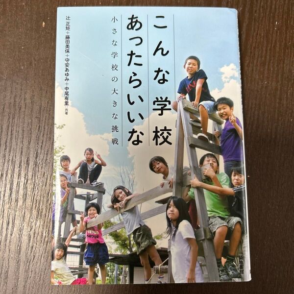 こんな学校あったらいいな 小さな学校の大きな挑戦 辻正矩/共著 藤田美保/共著 守安あゆみ/共著 中尾有里/共著
