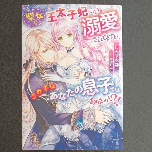 聖女で王太子妃になり溺愛されてますが、この子はあなたの息子ではありません?! (ガブリエラブックス) しみず水都