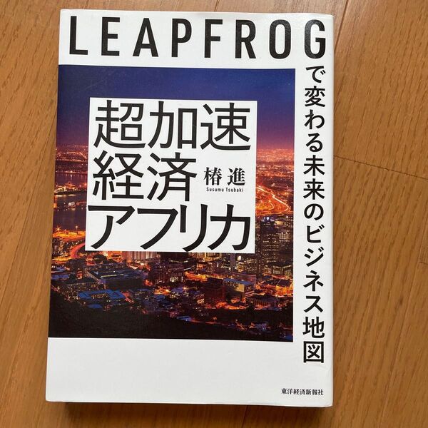 超加速経済アフリカ LEAPFROGで変わる未来のビジネス地図 椿進/著