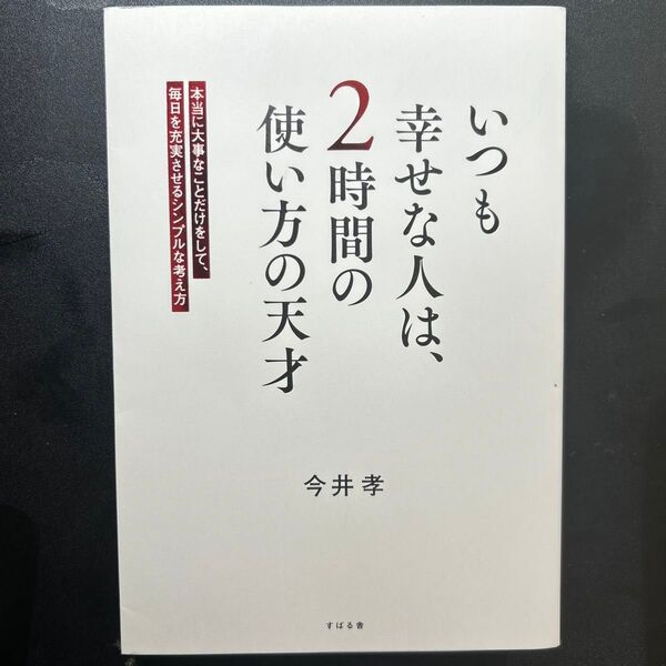 いつも幸せな人は、2時間の使い方の天才 本当に大事なことだけをして、毎日を充実させるシンプルな考え方 今井孝/著