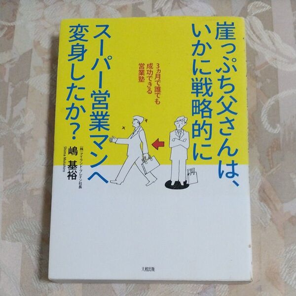 崖っぷち父さんは、いかに戦略的にスーパー営業マンへ変身したか? 3カ月で誰でも成功できる営業塾 嶋基裕/著