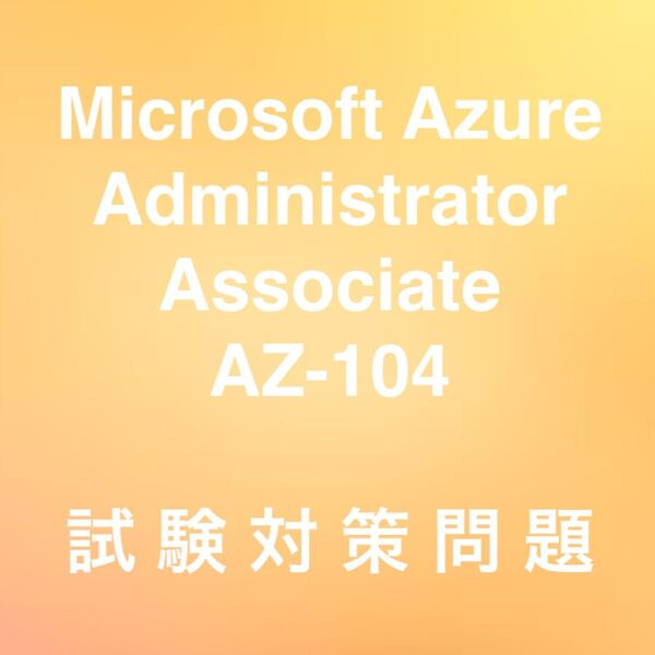 【最新!!】Microsoft Azure Administrator Associate (AZ-104) 試験対策問題集