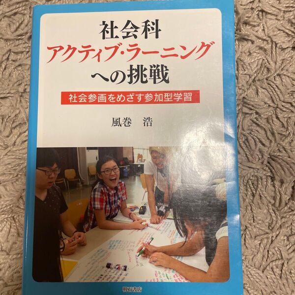 社会科アクティブ・ラーニングへの挑戦 社会参画をめざす参加型学習 風巻浩/著