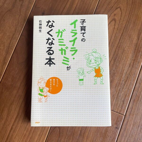 子育てのイライラ・ガミガミがなくなる本 ちょっと見方を変えるだけ! 石神明生/著