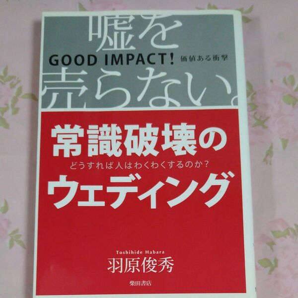 常識破壊のウェディング 嘘を売らない。 GOOD IMPACT!価値ある衝撃 どうすれば人はわくわくするのか? 羽原俊秀/著