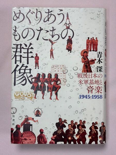 めぐりあうものたちの群像 戦後日本の米軍基地と音楽1945-1958 青木深/著