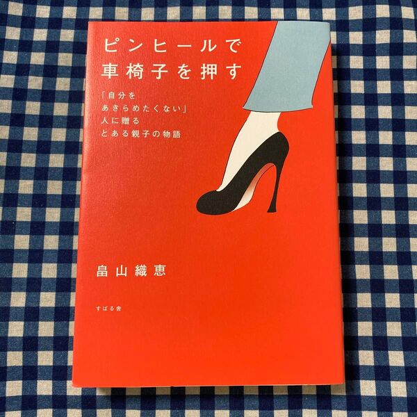 ピンヒールで車椅子を押す 「自分をあきらめたくない」人に贈るとある親子の物語 畠山織恵/著