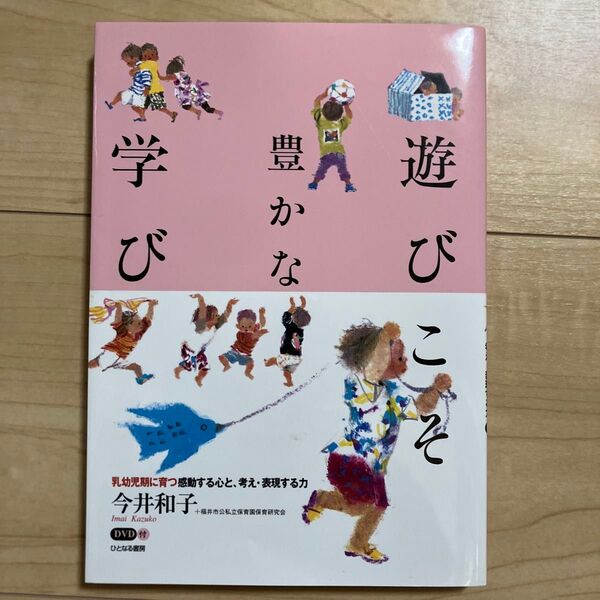 遊びこそ豊かな学び 乳幼児期に育つ感動する心と、考え・表現する力 今井和子/編著 福井市公私立保育園保育研究会/〔著〕