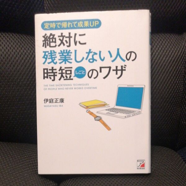 絶対に残業しない人の時短(しごと)のワザ 定時で帰れて成果UP (ASUKA BUSINESS) 伊庭正康/著