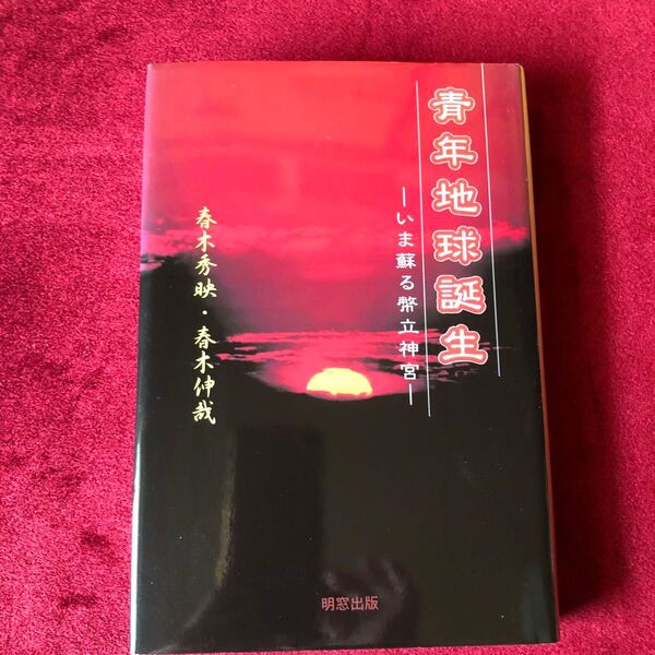青年地球誕生 いま蘇る幣立神宮 歴史の原始点 春木秀映/〔著〕 春木伸哉/〔著〕