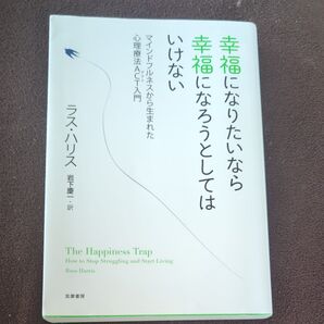 幸福になりたいなら幸福になろうとしてはいけない マインドフルネスから生まれた心理療法ACT入門 ラス・ハリス/著 岩下慶一/訳