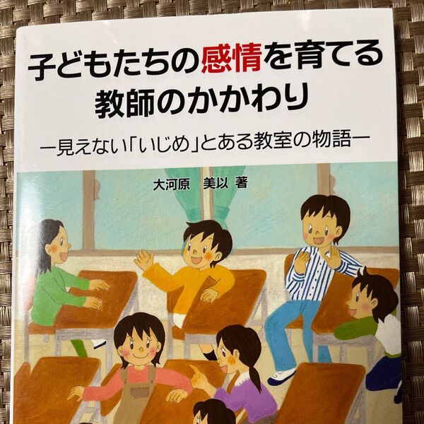 子どもたちの感情を育てる教師のかかわり 一見えない「いじめ」とある教室の物語一 大河原美以著