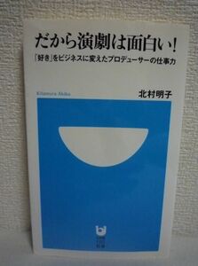 だから演劇は面白い! ★ 北村明子 ◆ 興行は水物の常識を覆す驚異の記録はいかにして成し遂げられたか 手がけた舞台55本が全て黒字