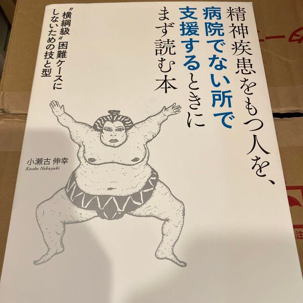 精神疾患をもつ人を、病院でない所で支援するときにまず読む本 “横綱級”困難ケースにしないための技と型 小瀬古伸幸/著