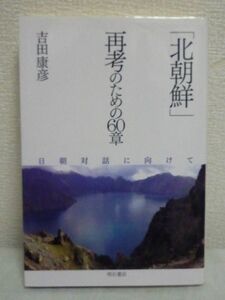 「北朝鮮」再考のための60章 ★ 吉田康彦 ◆ 体制 指導者 民衆 文化 市民生活 拉致事件 日朝国交正常化 日朝対話と相互理解の可能性を模索