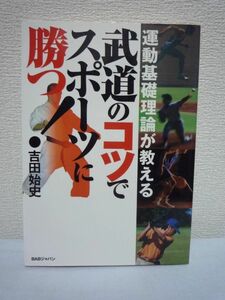 運動基礎理論が教える 武道のコツでスポーツに勝つ! ★ 吉田始史 ◆ トレーニング法 姿勢 各部の働き 体の各部の運動 集中力 脱力 無心