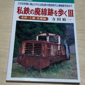 私鉄の廃線跡を歩く Ⅲ 北陸・上越・近畿編 関東・信州・東海編 寺田裕一 この50年間に廃止された全私鉄の現役時代と廃線跡を訪ねて