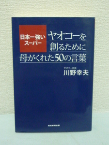 日本一強いスーパー ヤオコーを創るために母がくれた50の言葉 ★ 川野幸夫 ◆ 会社の強さ 川野トモさんが残した経営や業務に役立つ言葉 ◎