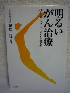 明るいがん治療 切らずにピンポイント照射 ★ 植松稔 ◆ 放射線治療の本当の役割や有効性 CTガイドの三次元ピンポイント照射 患者さん手記