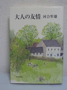 大人の友情 ★ 河合隼雄 ◆ 人生を深く癒し温かく支える友情を豊富な臨床例と文学作品からときほぐす画期的な友情論 画期的な人生論 ◎