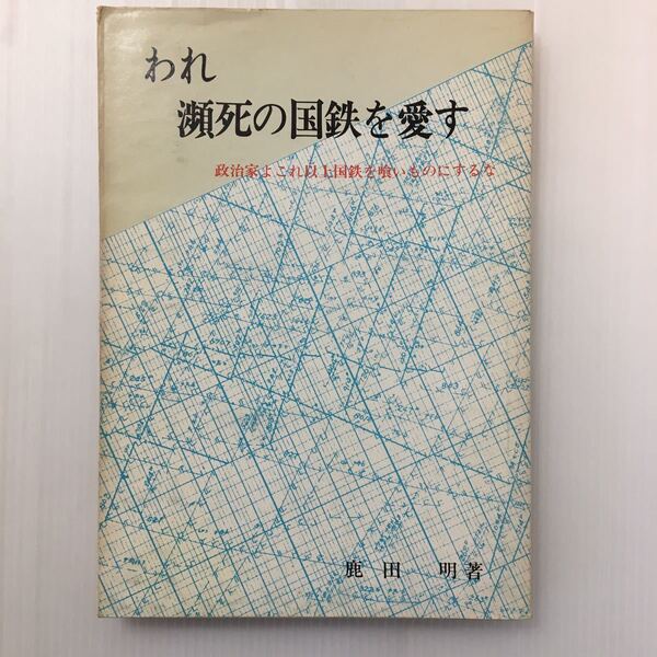 zaa-433♪われ　瀕死の国鉄を愛す－政治家よ　これ以上国鉄を食い物にするな (1971年) － 古書　鹿田明 (著)