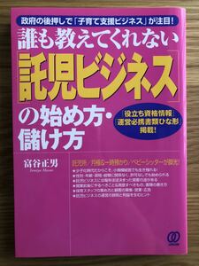 誰も教えてくれない〈託児ビジネス〉の始め方・儲け方　政府の後押しで「子育て支援ビジネス」が注目！　「役立ち資格情報」「運営必携書類ひな形」掲載！ 富谷正男／著