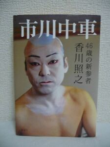 市川中車 46歳の新参者 ★ 香川照之 ◆ 歌舞伎役者への道程 父の黒子 稽古 初舞台 團十郎 勘三郎 玉三郎 先輩方からの教え 身を捨てる ◎