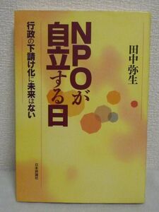 NPOが自立する日 行政の下請け化に未来はない ★ 田中弥生 ◆ NPOの変質の問題点 下請け化問題の現状と原因 行政サービスのNPOへの下請け化