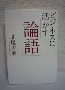 ビジネスに活かす「論語」 ★ 北尾吉孝 ◆ 成功の秘訣は論語にあり 古典に学ぶ仕事力・人間力 原理原則に則った対人関係 人材教育 組織運営