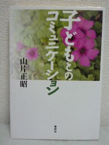 子どもとのコミュニケーション ★ 山片正昭 ◆ 子育て 育児 遊び方 しつけのコツ 心を通い合わせる方法 アイ・コンタクト 家族関係の特色