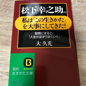 松下幸之助の私は 「この生きかた」 を大事にしてきた！ 習慣にすると、 「人生が必ずうまくいく」 知的生きかた文庫／大久光 【著】