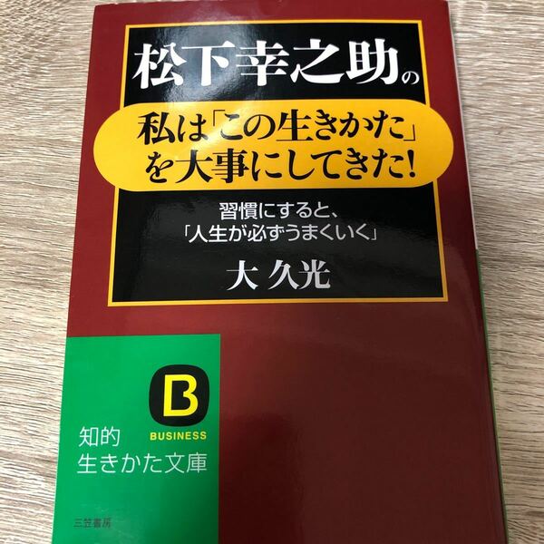 松下幸之助の私は 「この生きかた」 を大事にしてきた！ 習慣にすると、 「人生が必ずうまくいく」 知的生きかた文庫／大久光 【著】