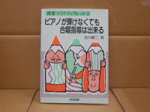 本　授業ずくりブックレット２　ピアノが弾けなくとも合唱指導は出来る　吉川廣二著　　明治図書出版