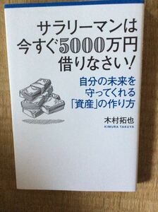 サラリーマンは今すぐ５０００万円借りなさい！　自分の未来を守ってくれる「資産」の作り方 木村拓也／著