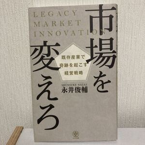 市場を変えろ 既存産業で奇跡を起こす経営戦略