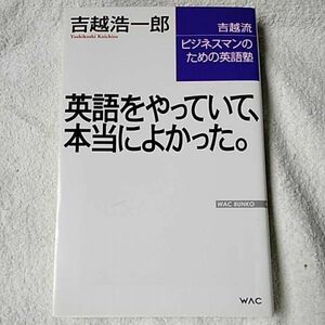 英語をやっていて、本当によかった。吉越流ビジネスマンのための英語塾 (WAC BUNKO) 新書 吉越 浩一郎 9784898316009