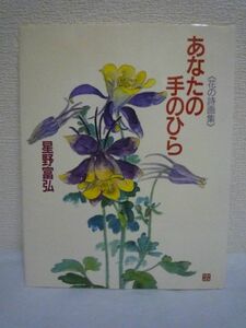 あなたの手のひら 花の詩画集 ★ 星野富弘 ◆ 移りゆく季節の花々によせて命の愛しさを描く詩画63点と16編のエッセイ 静かな感動の輪 随筆