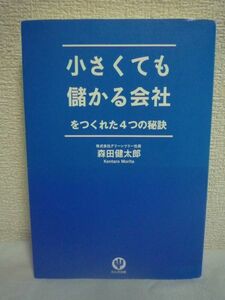 小さくても儲かる会社をつくれた4つの秘訣 ★ 森田健太郎 ◆ 経営の秘訣 深く考え抜かれた「ビジネスの鉄則」 仕組み お金が上手に回り出す